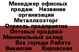 Менеджер офисных продаж › Название организации ­ Металлхозторг › Отрасль предприятия ­ Оптовые продажи › Минимальный оклад ­ 25 000 - Все города Работа » Вакансии   . Кировская обл.,Захарищево п.